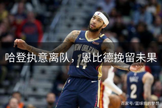 哈登执意离队，恩比德挽留未果